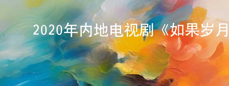 ﻿2020年内地电视剧《如果岁月可回头》全44集[国语字幕]迅雷下载_电影天堂 ﻿陈添胜的blog